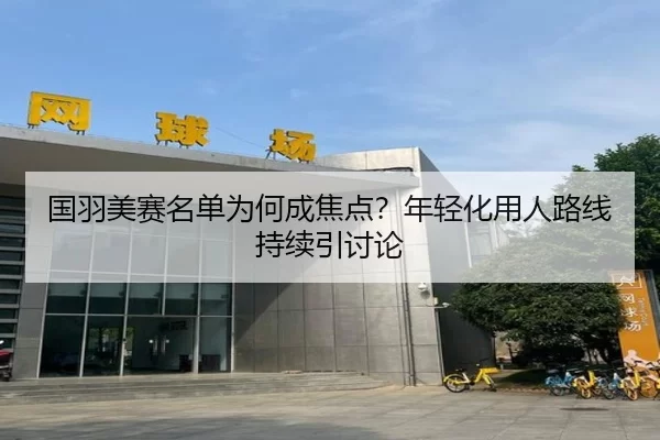 国羽美赛名单为何成焦点？年轻化用人路线持续引讨论