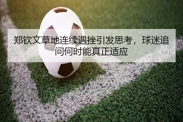 郑钦文草地连续遇挫引发思考，球迷追问何时能真正适应